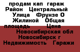 продам кап. гараж › Район ­ Центральный › Улица ­ Фрунзе-О.Жилиной › Общая площадь ­ 20 › Цена ­ 550 000 - Новосибирская обл., Новосибирск г. Недвижимость » Гаражи   